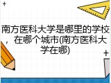 南方医科大学是哪里的学校，在哪个城市(南方医科大学在哪)