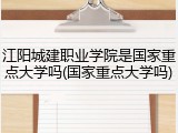 江阳城建职业学院是国家重点大学吗(国家重点大学吗)