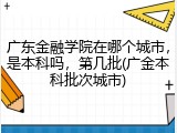 广东金融学院在哪个城市，是本科吗，第几批(广金本科批次城市)