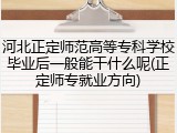 河北正定师范高等专科学校毕业后一般能干什么呢(正定师专就业方向)
