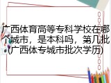 广西体育高等专科学校在哪个城市，是本科吗，第几批(广西体专城市批次学历)