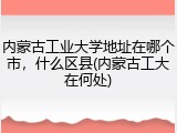 内蒙古工业大学地址在哪个市，什么区县(内蒙古工大在何处)
