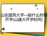 山东建筑大学一般什么时候开学(山建大开学时间)