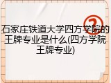 石家庄铁道大学四方学院的王牌专业是什么(四方学院王牌专业)