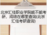 北京汇佳职业学院能不能考研，成绩在哪里查询(北京汇佳考研查询)