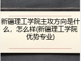 新疆理工学院主攻方向是什么，怎么样(新疆理工学院优势专业)
