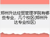 郑州升达经贸管理学院有哪些专业，几个校区(郑州升达专业校区)