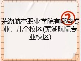 芜湖航空职业学院有哪些专业，几个校区(芜湖航院专业校区)