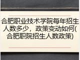 合肥职业技术学院每年招生人数多少，政策变动如何(合肥职院招生人数政策)