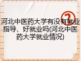 河北中医药大学有没有就业指导，好就业吗(河北中医药大学就业情况)