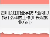 四川长江职业学院毕业可以找什么样的工作(川长院就业方向)