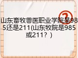 山东畜牧兽医职业学院是985还是211(山东牧院是985或211？)