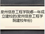 泉州信息工程学院哪一年成立建校的(泉州信息工程学院建校年份)