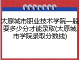 太原城市职业技术学院一般要多少分才能录取(太原城市学院录取分数线)