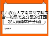 江西农业大学南昌商学院宿舍一般是怎么分配的(江西农大南商宿舍分配)