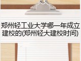 郑州轻工业大学哪一年成立建校的(郑州轻大建校时间)