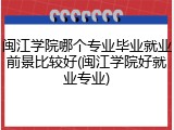 闽江学院哪个专业毕业就业前景比较好(闽江学院好就业专业)