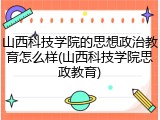 山西科技学院的思想政治教育怎么样(山西科技学院思政教育)