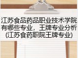 江苏食品药品职业技术学院有哪些专业，王牌专业分析(江苏食药职院王牌专业)