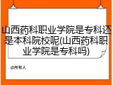 山西药科职业学院是专科还是本科院校呢(山西药科职业学院是专科吗)