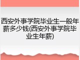 西安外事学院毕业生一般年薪多少钱(西安外事学院毕业生年薪)