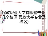 民政职业大学有哪些专业，几个校区(民政大学专业及校区)