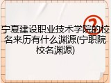 宁夏建设职业技术学院的校名来历有什么渊源(宁职院校名渊源)