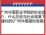 广州华夏职业学院的校史简介，什么历史与社会背景下建校的(广州华夏建校背景)
