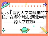 河北中医药大学是哪里的学校，在哪个城市(河北中医药大学在哪)