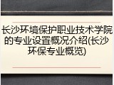 长沙环境保护职业技术学院的专业设置概况介绍(长沙环保专业概览)