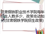 甘肃钢铁职业技术学院每年招生人数多少，政策变动如何(甘肃钢铁学院招生政策)