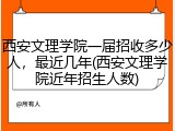 西安文理学院一届招收多少人，最近几年(西安文理学院近年招生人数)