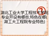 湖北工业大学工程技术学院专业开设有哪些,特色在哪(湖工大工程院专业特色)