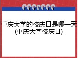 重庆大学的校庆日是哪一天(重庆大学校庆日)