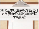 湖北艺术职业学院毕业是什么学历有何优势(湖北艺职学历优势)