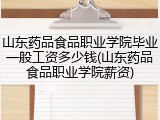 山东药品食品职业学院毕业一般工资多少钱(山东药品食品职业学院薪资)