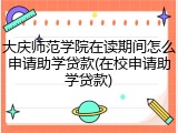 大庆师范学院在读期间怎么申请助学贷款(在校申请助学贷款)
