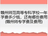 赣州师范高等专科学校一年学费多少钱，还有哪些费用(赣州师专学费及费用)