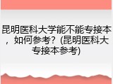 昆明医科大学能不能专接本，如何参考？(昆明医科大专接本参考)