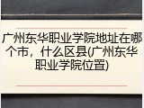 广州东华职业学院地址在哪个市，什么区县(广州东华职业学院位置)