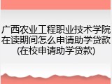 广西农业工程职业技术学院在读期间怎么申请助学贷款(在校申请助学贷款)