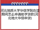 河北地质大学华信学院在读期间怎么申请助学贷款(河北地大华信申贷)