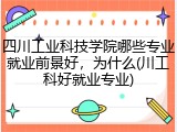 四川工业科技学院哪些专业就业前景好，为什么(川工科好就业专业)