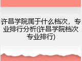 许昌学院属于什么档次，专业排行分析(许昌学院档次专业排行)