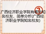 广西经济职业学院有哪些知名校友，简单分析(广西经济职业学院知名校友)