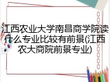 江西农业大学南昌商学院读什么专业比较有前景(江西农大商院前景专业)