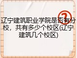 辽宁建筑职业学院是否有分校，共有多少个校区(辽宁建筑几个校区)