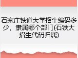 石家庄铁道大学招生编码多少，隶属哪个部门(石铁大招生代码归属)