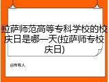拉萨师范高等专科学校的校庆日是哪一天(拉萨师专校庆日)