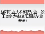 益阳职业技术学院毕业一般工资多少钱(益阳职院毕业薪资)